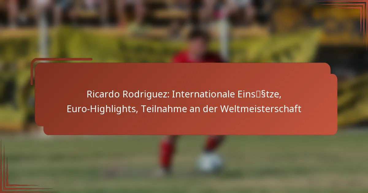 Ricardo Rodriguez: Internationale Einsätze, Euro-Highlights, Teilnahme an der Weltmeisterschaft