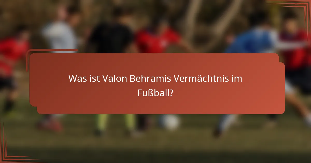 Was ist Valon Behramis Vermächtnis im Fußball?