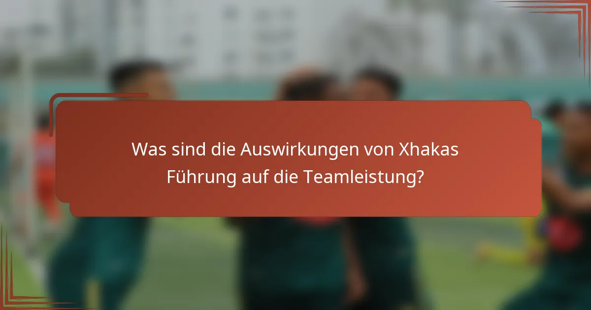 Was sind die Auswirkungen von Xhakas Führung auf die Teamleistung?
