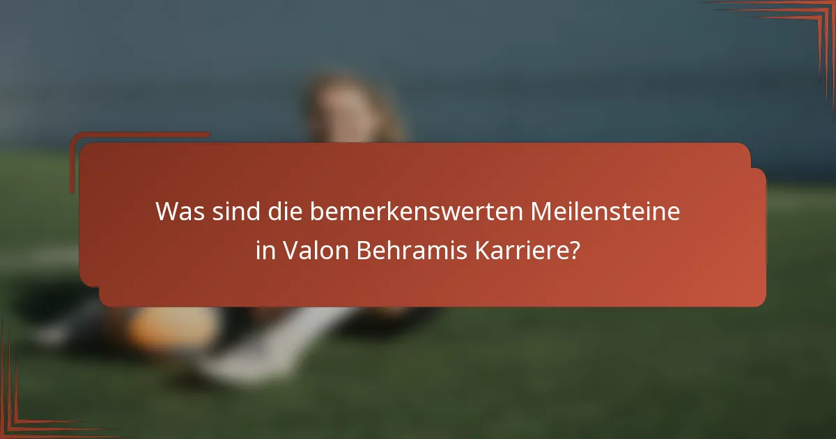 Was sind die bemerkenswerten Meilensteine in Valon Behramis Karriere?