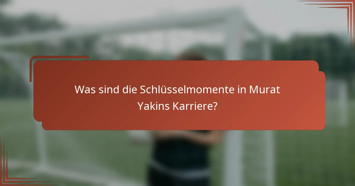 Was sind die Schlüsselmomente in Murat Yakins Karriere?
