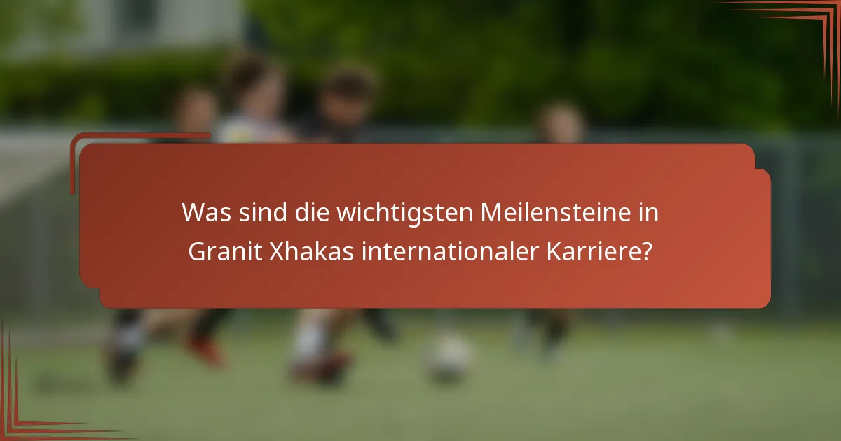 Was sind die wichtigsten Meilensteine in Granit Xhakas internationaler Karriere?