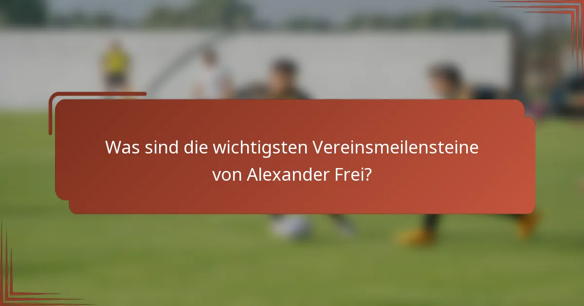 Was sind die wichtigsten Vereinsmeilensteine von Alexander Frei?