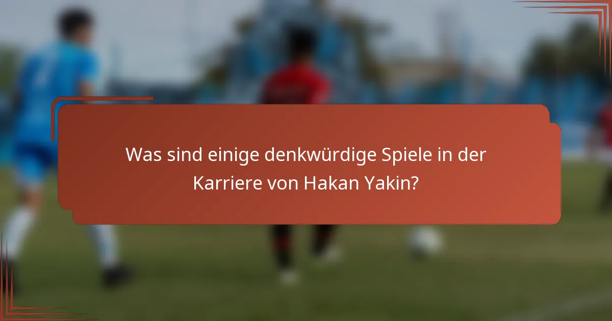 Was sind einige denkwürdige Spiele in der Karriere von Hakan Yakin?