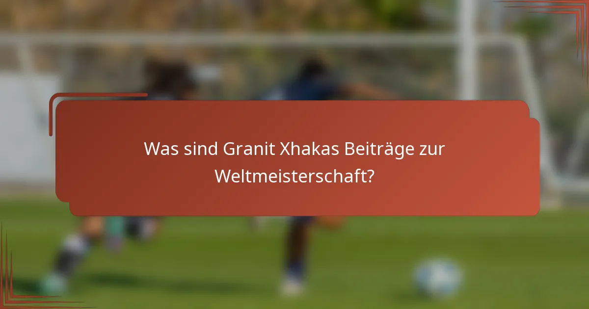 Was sind Granit Xhakas Beiträge zur Weltmeisterschaft?