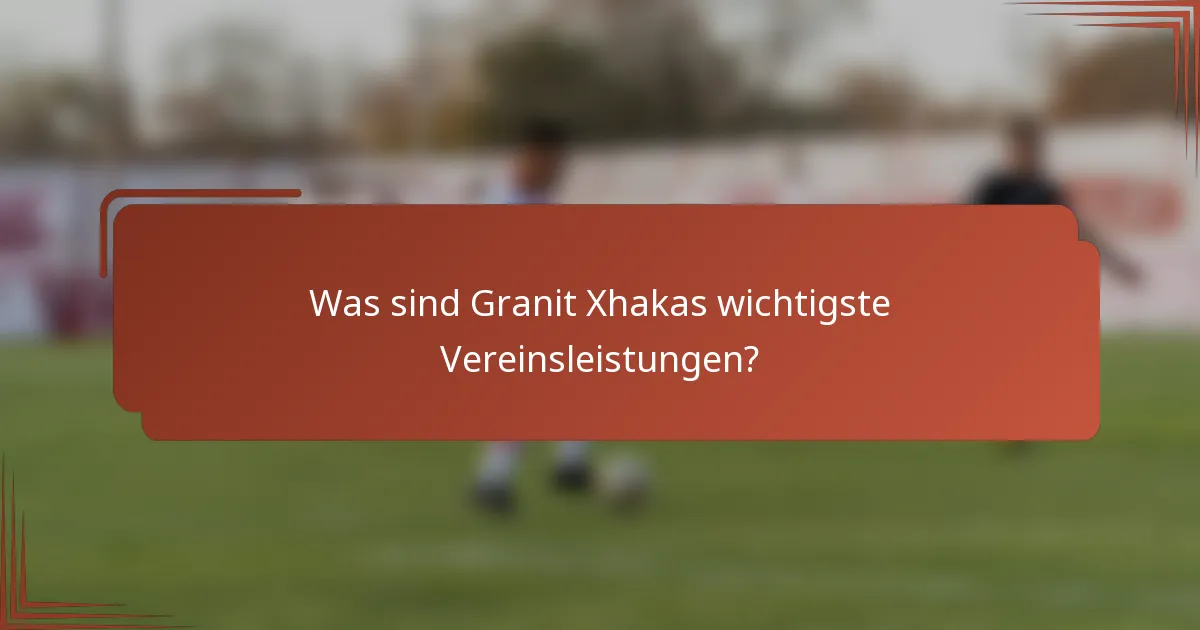 Was sind Granit Xhakas wichtigste Vereinsleistungen?