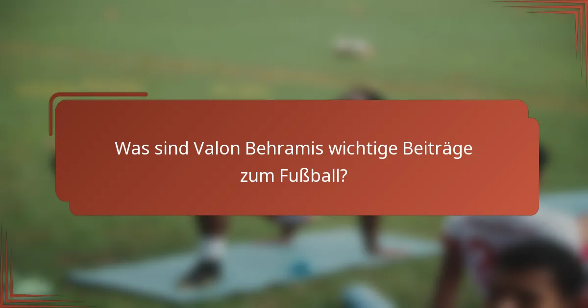 Was sind Valon Behramis wichtige Beiträge zum Fußball?