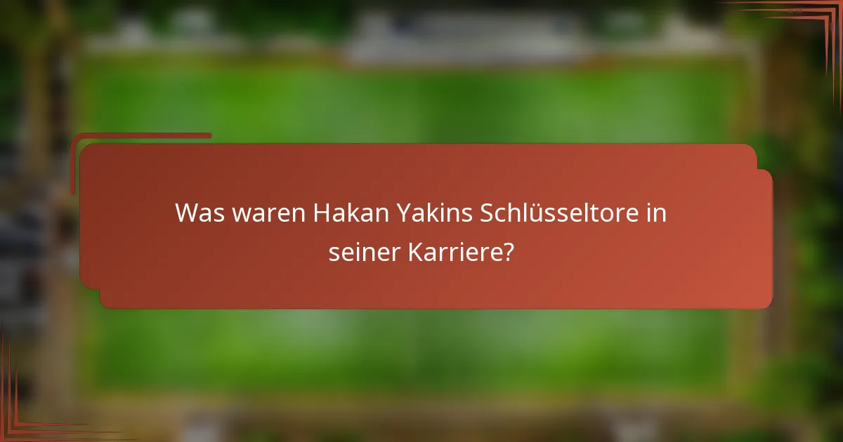 Was waren Hakan Yakins Schlüsseltore in seiner Karriere?