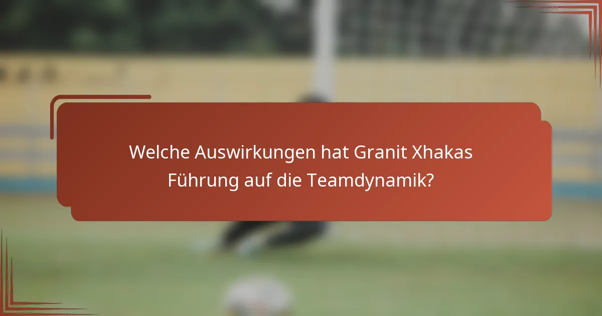 Welche Auswirkungen hat Granit Xhakas Führung auf die Teamdynamik?