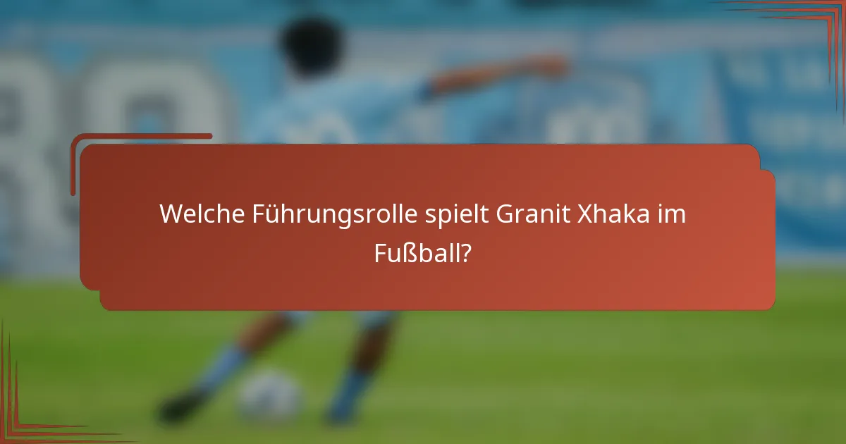 Welche Führungsrolle spielt Granit Xhaka im Fußball?