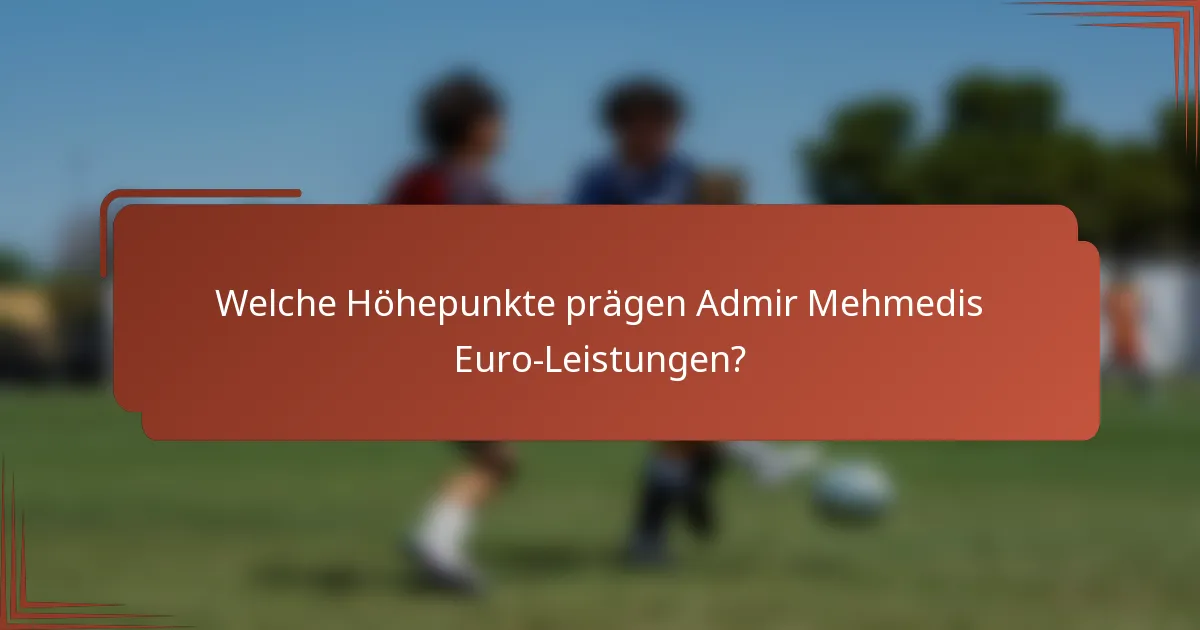 Welche Höhepunkte prägen Admir Mehmedis Euro-Leistungen?