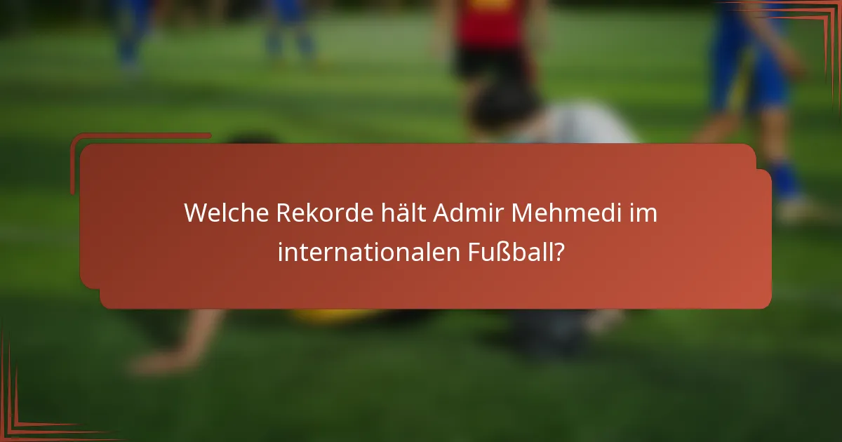 Welche Rekorde hält Admir Mehmedi im internationalen Fußball?