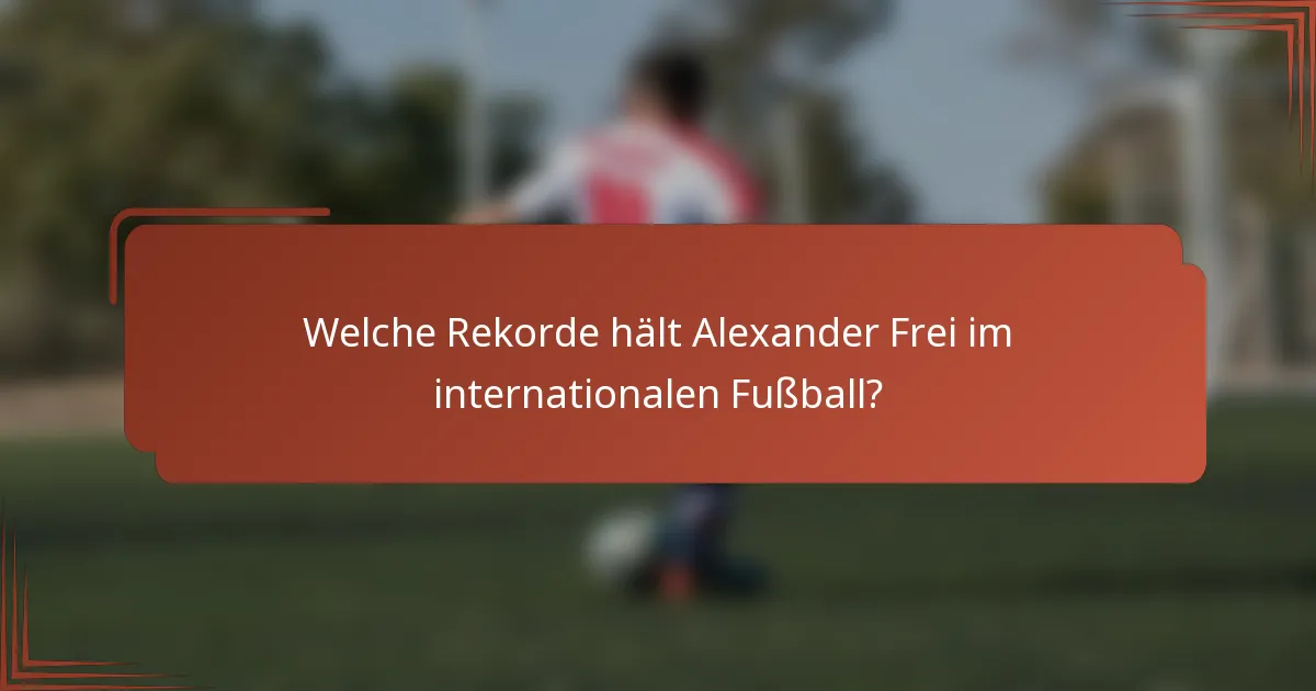 Welche Rekorde hält Alexander Frei im internationalen Fußball?