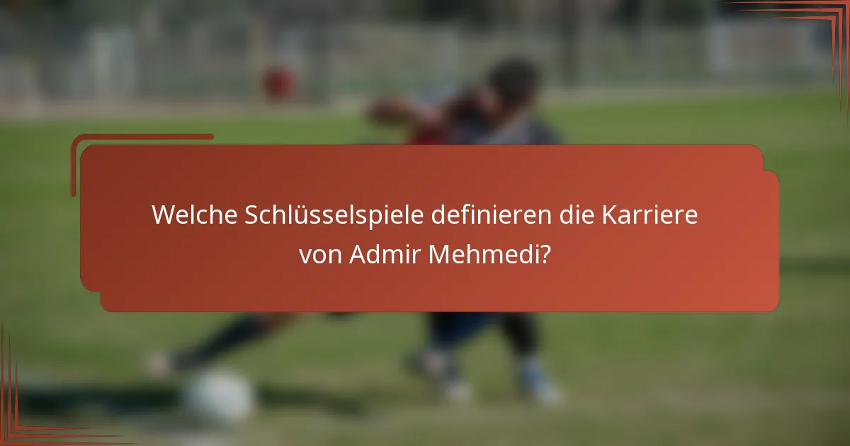 Welche Schlüsselspiele definieren die Karriere von Admir Mehmedi?