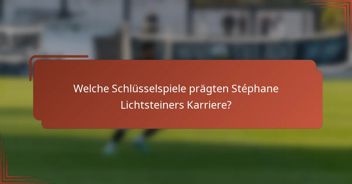 Welche Schlüsselspiele prägten Stéphane Lichtsteiners Karriere?
