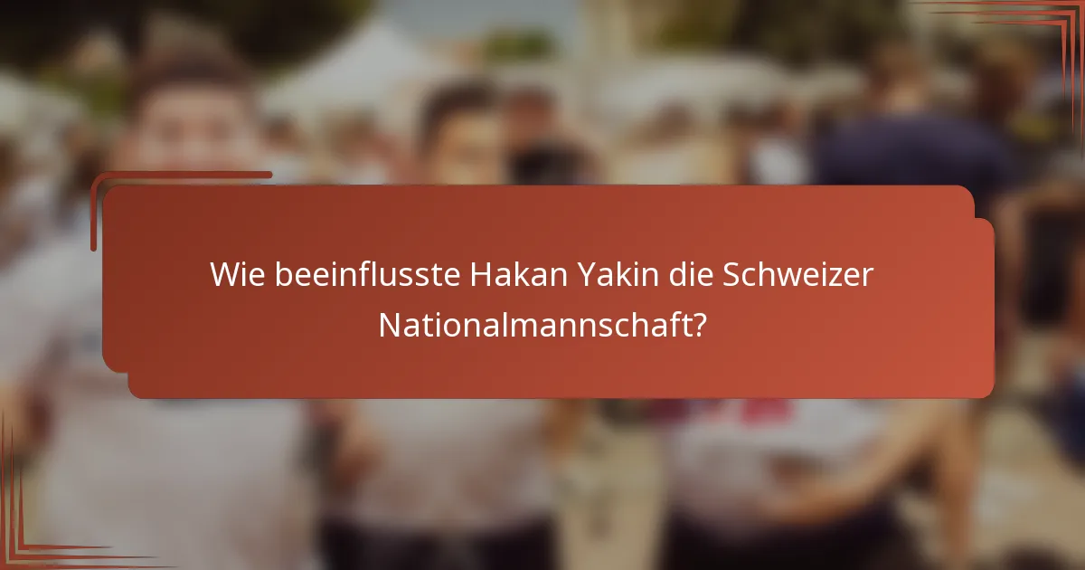 Wie beeinflusste Hakan Yakin die Schweizer Nationalmannschaft?