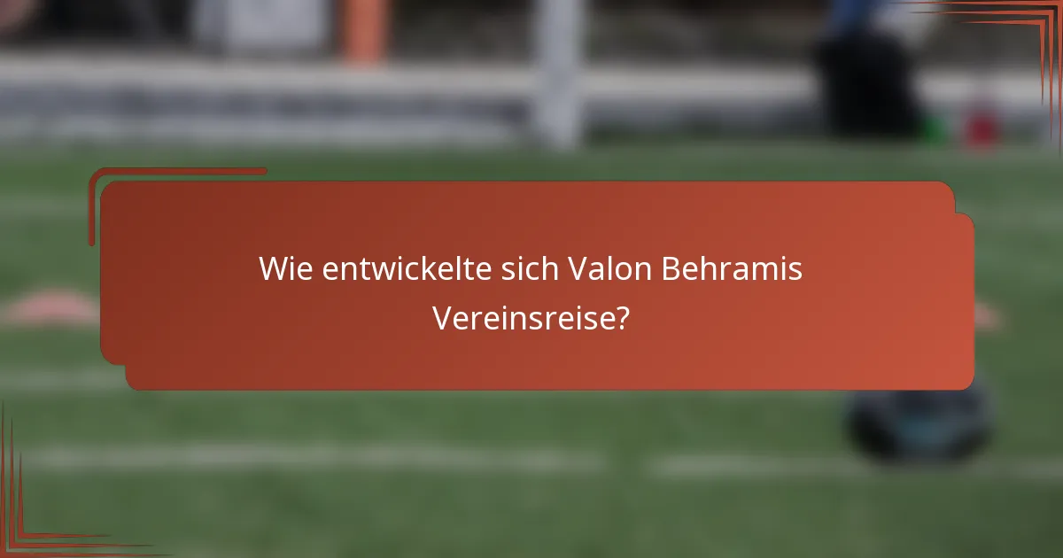 Wie entwickelte sich Valon Behramis Vereinsreise?