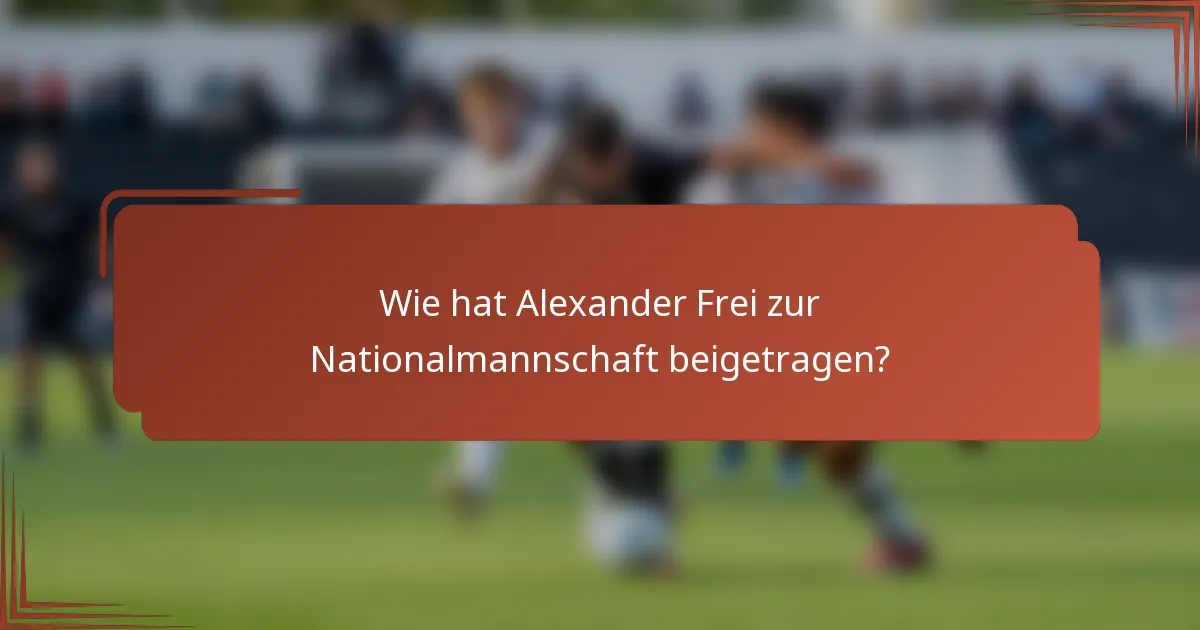 Wie hat Alexander Frei zur Nationalmannschaft beigetragen?