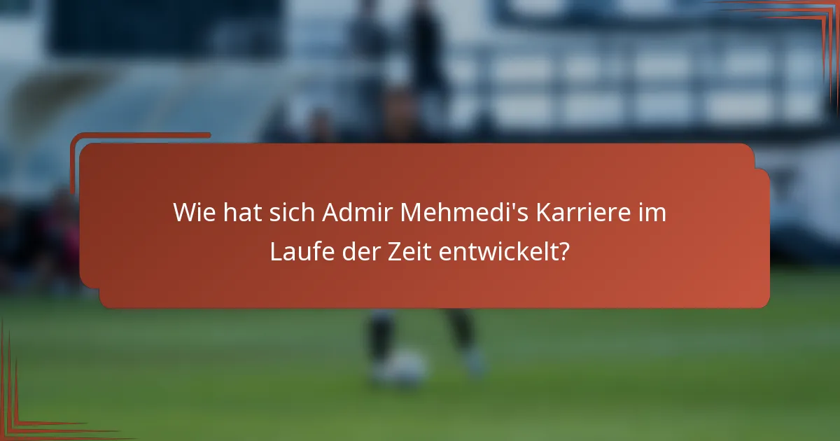 Wie hat sich Admir Mehmedi's Karriere im Laufe der Zeit entwickelt?