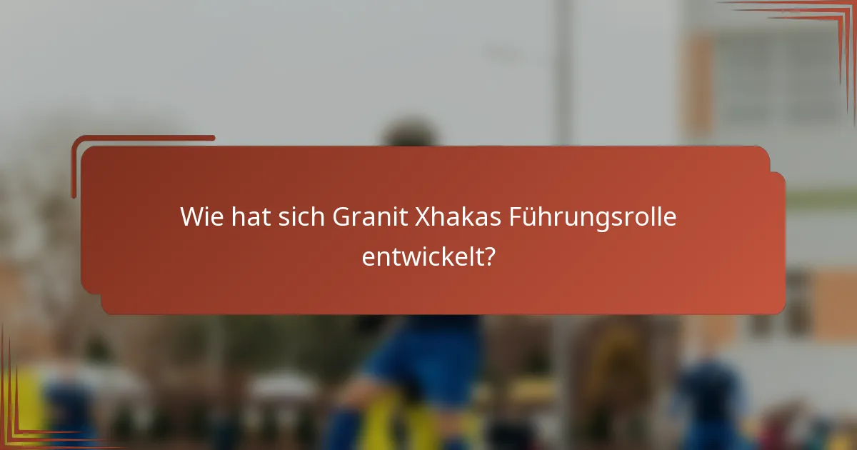 Wie hat sich Granit Xhakas Führungsrolle entwickelt?