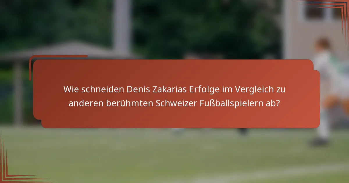 Wie schneiden Denis Zakarias Erfolge im Vergleich zu anderen berühmten Schweizer Fußballspielern ab?