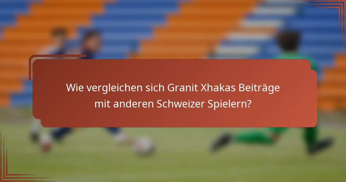 Wie vergleichen sich Granit Xhakas Beiträge mit anderen Schweizer Spielern?