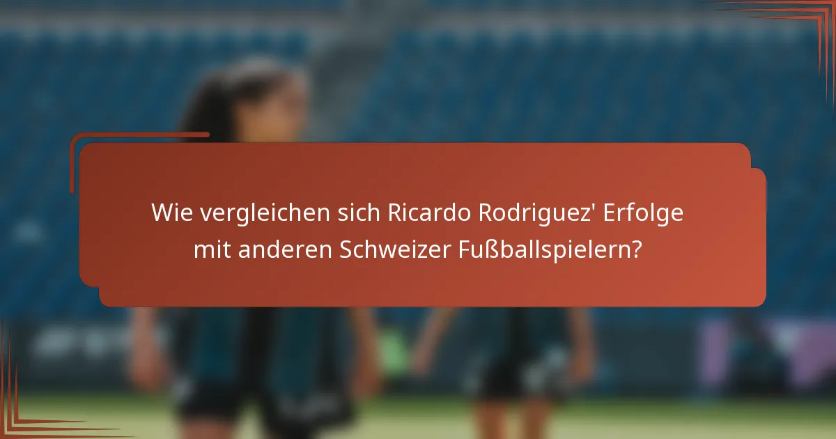 Wie vergleichen sich Ricardo Rodriguez' Erfolge mit anderen Schweizer Fußballspielern?