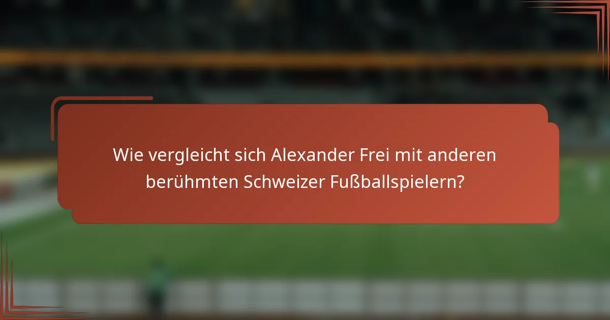 Wie vergleicht sich Alexander Frei mit anderen berühmten Schweizer Fußballspielern?