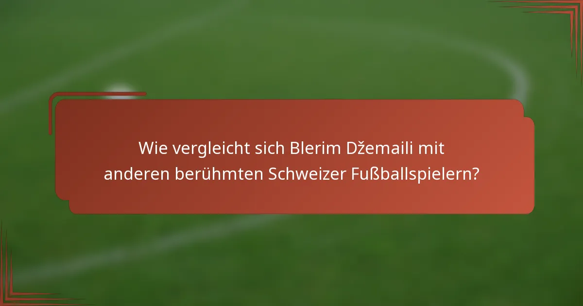 Wie vergleicht sich Blerim Džemaili mit anderen berühmten Schweizer Fußballspielern?