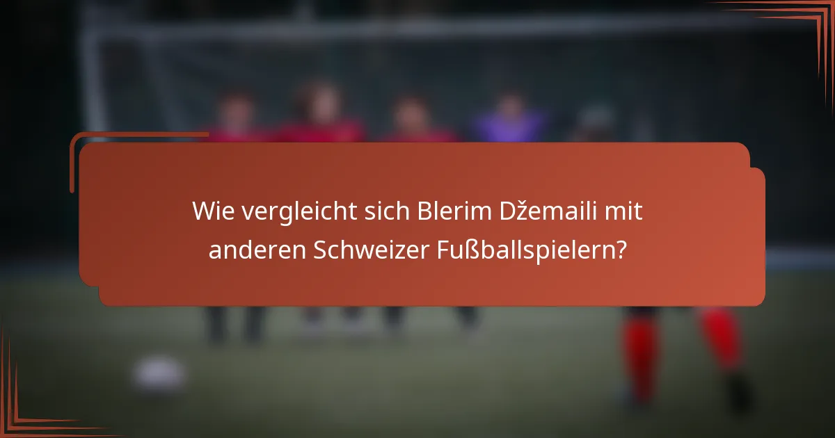 Wie vergleicht sich Blerim Džemaili mit anderen Schweizer Fußballspielern?