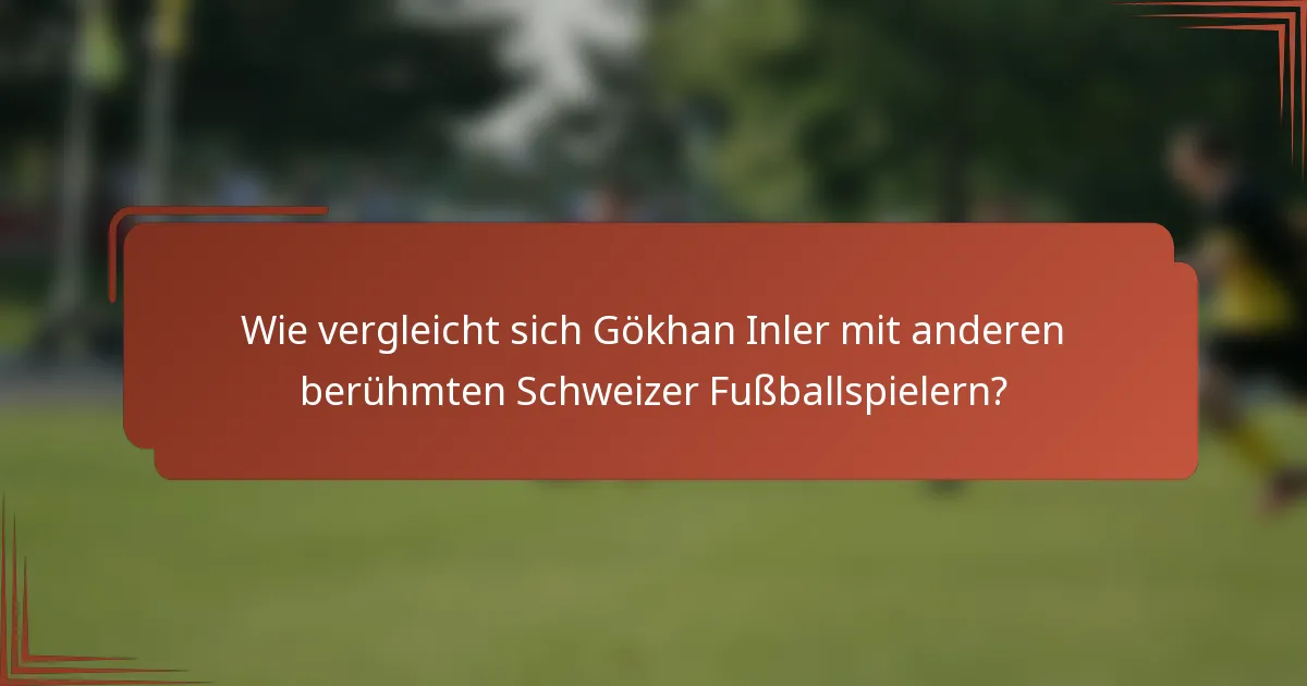 Wie vergleicht sich Gökhan Inler mit anderen berühmten Schweizer Fußballspielern?