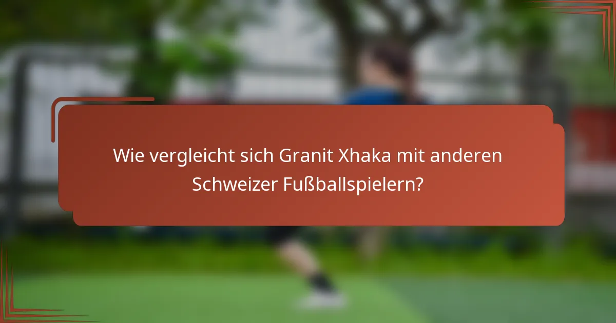 Wie vergleicht sich Granit Xhaka mit anderen Schweizer Fußballspielern?