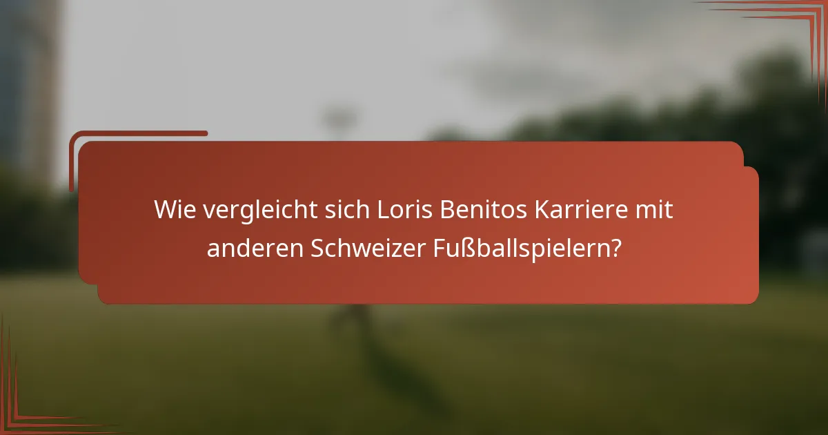 Wie vergleicht sich Loris Benitos Karriere mit anderen Schweizer Fußballspielern?