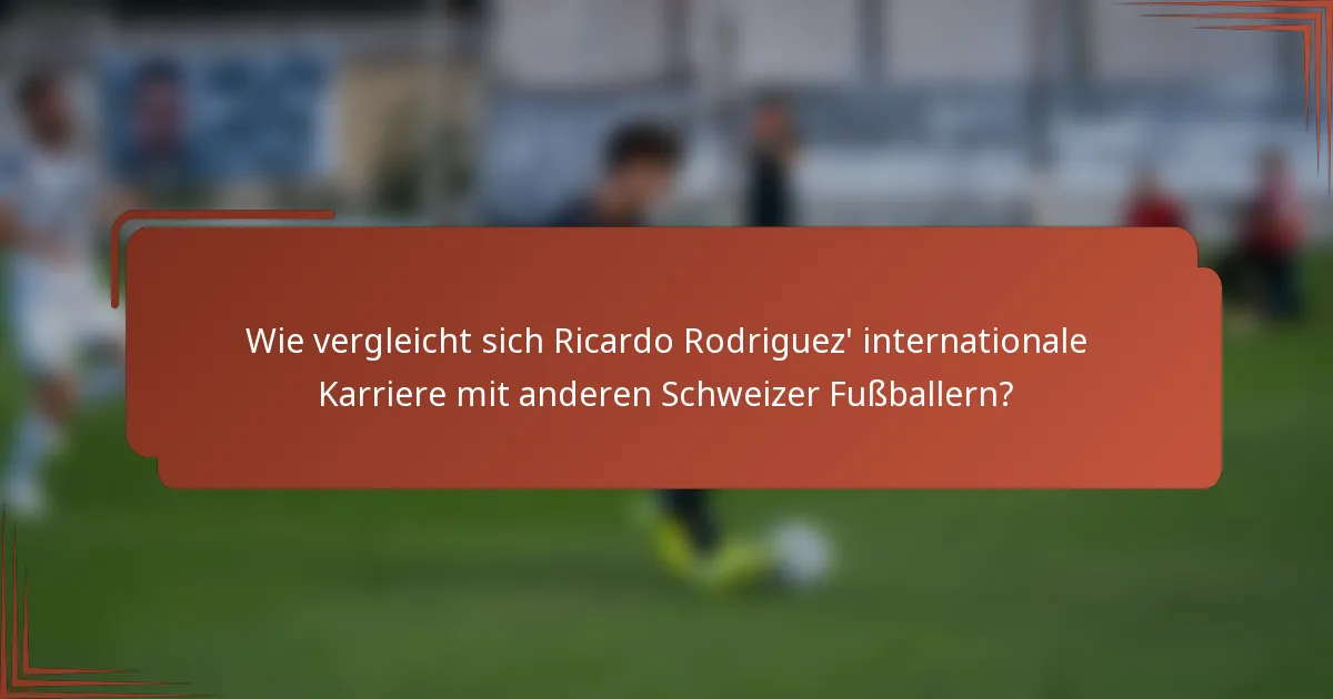 Wie vergleicht sich Ricardo Rodriguez' internationale Karriere mit anderen Schweizer Fußballern?