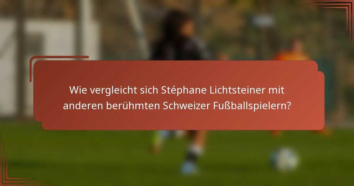 Wie vergleicht sich Stéphane Lichtsteiner mit anderen berühmten Schweizer Fußballspielern?