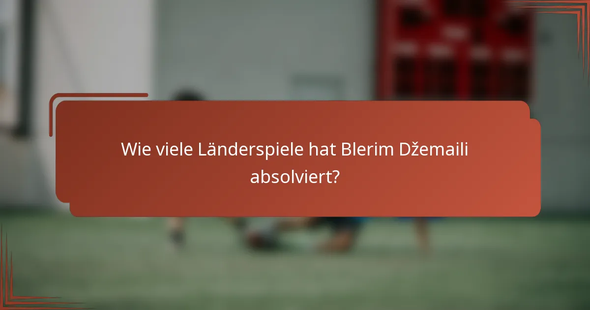 Wie viele Länderspiele hat Blerim Džemaili absolviert?