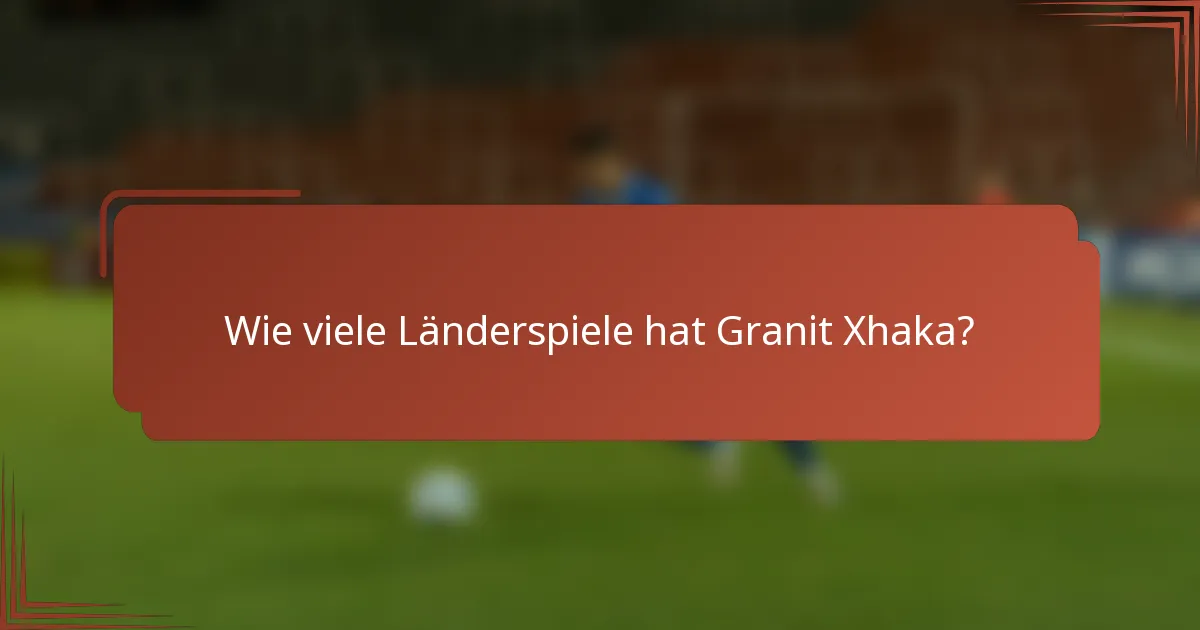 Wie viele Länderspiele hat Granit Xhaka?