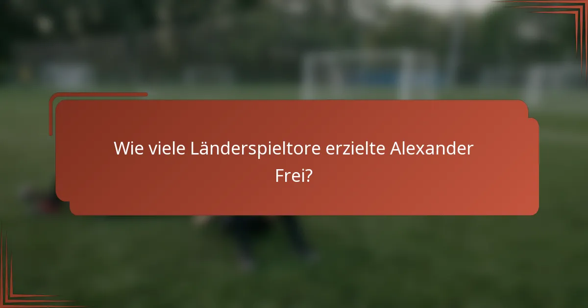 Wie viele Länderspieltore erzielte Alexander Frei?